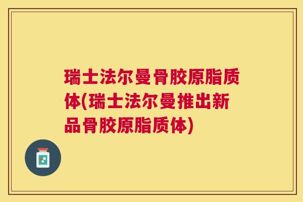 瑞士法尔曼骨胶原脂质体(瑞士法尔曼推出新品骨胶原脂质体)