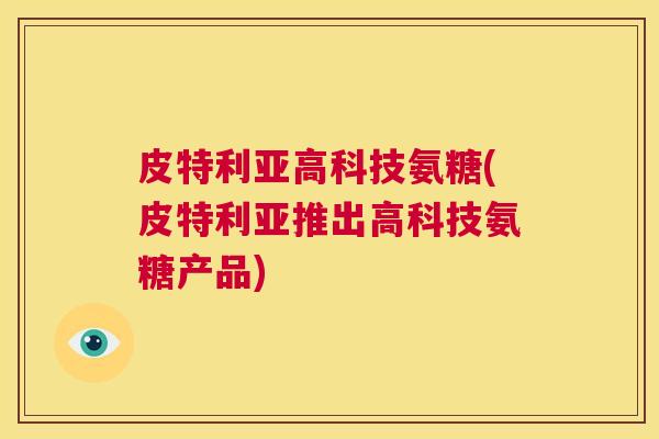 皮特利亚高科技氨糖(皮特利亚推出高科技氨糖产品)