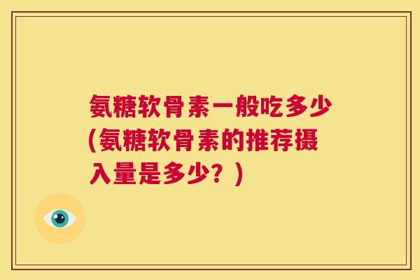 氨糖软骨素一般吃多少(氨糖软骨素的推荐摄入量是多少？)