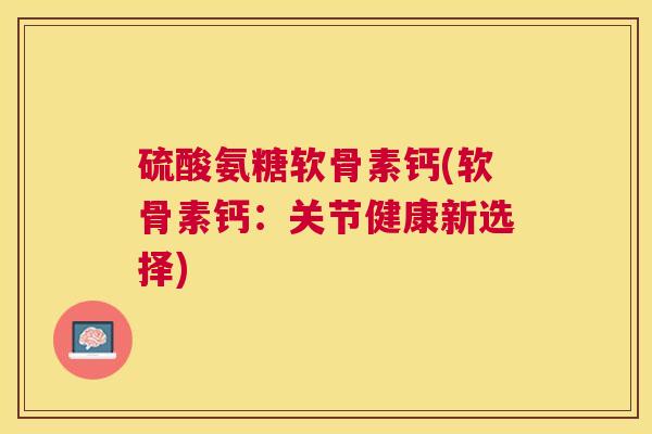 硫酸氨糖软骨素钙(软骨素钙：关节健康新选择)