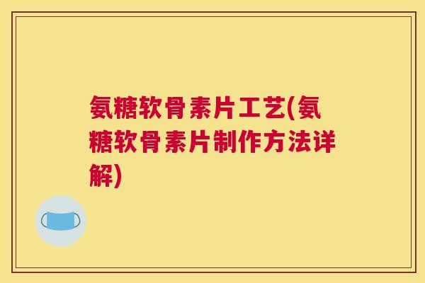 氨糖软骨素片工艺(氨糖软骨素片制作方法详解)