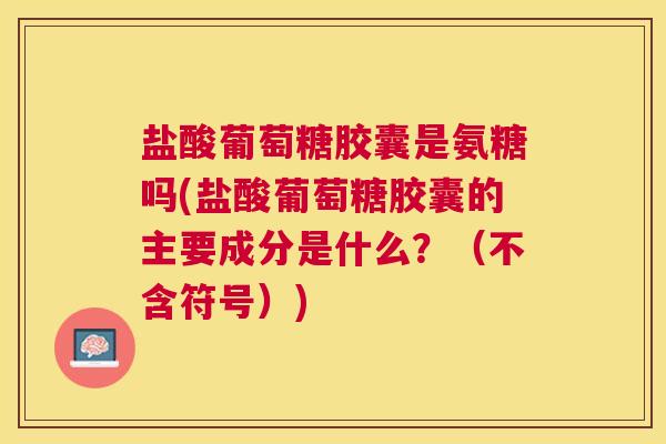 盐酸葡萄糖胶囊是氨糖吗(盐酸葡萄糖胶囊的主要成分是什么？（不含符号）)