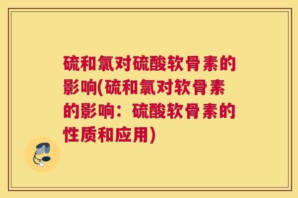 硫和氯对硫酸软骨素的影响(硫和氯对软骨素的影响：硫酸软骨素的性质和应用)