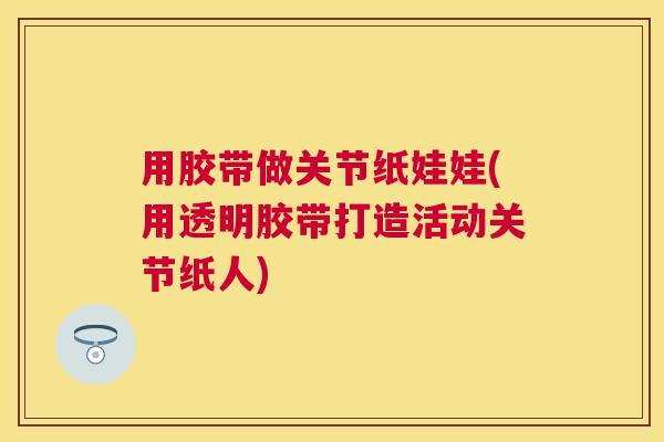 用胶带做关节纸娃娃(用透明胶带打造活动关节纸人)