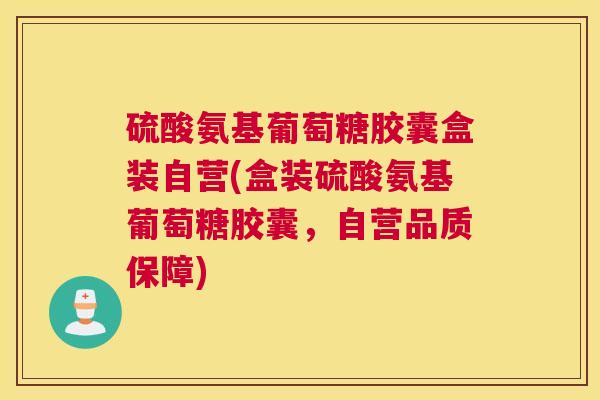 硫酸氨基葡萄糖胶囊盒装自营(盒装硫酸氨基葡萄糖胶囊，自营品质保障)