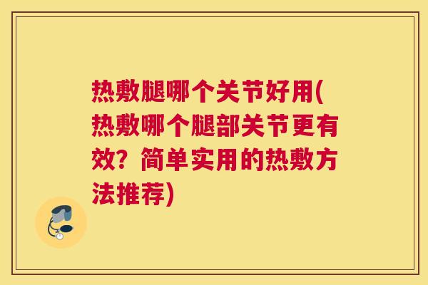 热敷腿哪个关节好用(热敷哪个腿部关节更有效？简单实用的热敷方法推荐)