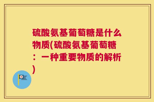 硫酸氨基葡萄糖是什么物质(硫酸氨基葡萄糖：一种重要物质的解析)