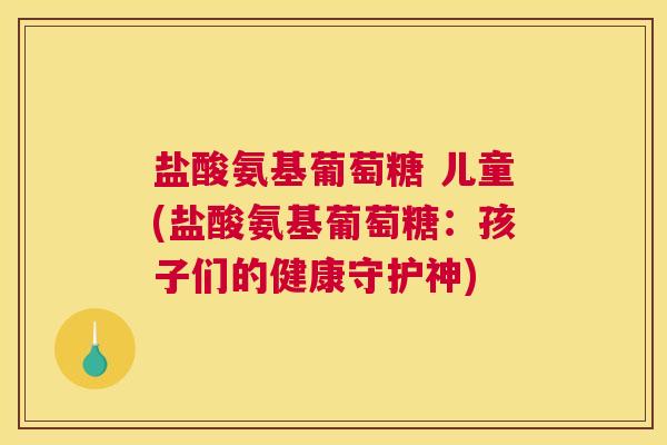 盐酸氨基葡萄糖 儿童(盐酸氨基葡萄糖：孩子们的健康守护神)