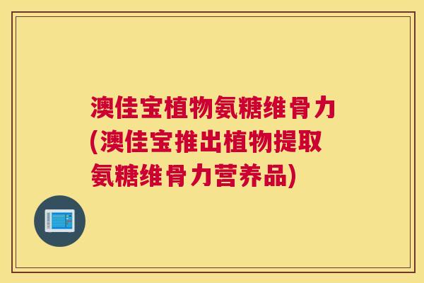 澳佳宝植物氨糖维骨力(澳佳宝推出植物提取氨糖维骨力营养品)