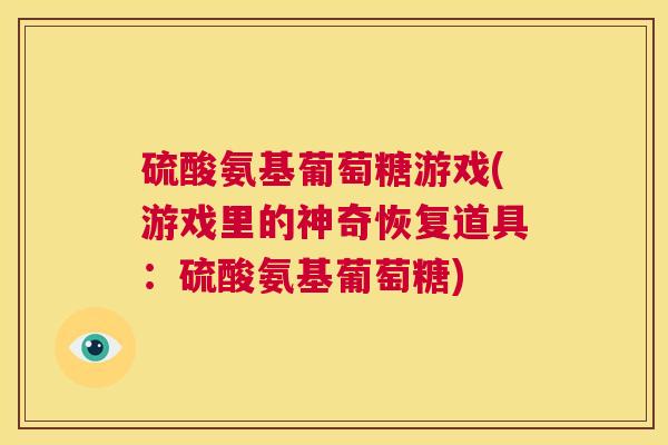 硫酸氨基葡萄糖游戏(游戏里的神奇恢复道具：硫酸氨基葡萄糖)