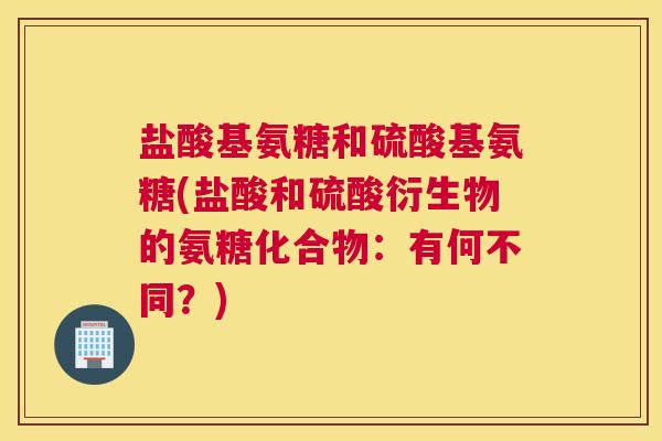 盐酸基氨糖和硫酸基氨糖(盐酸和硫酸衍生物的氨糖化合物：有何不同？)