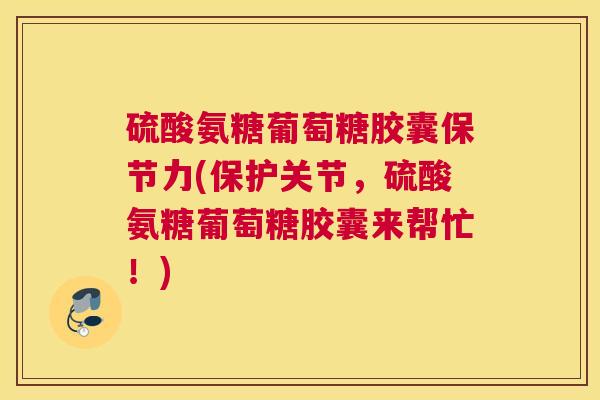 硫酸氨糖葡萄糖胶囊保节力(保护关节，硫酸氨糖葡萄糖胶囊来帮忙！)