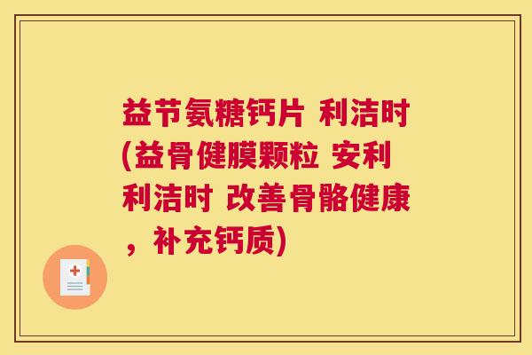 益节氨糖钙片 利洁时(益骨健膜颗粒 安利利洁时 改善骨骼健康，补充钙质)