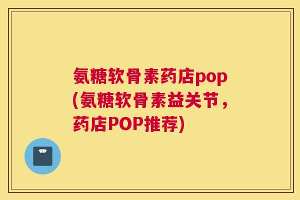 氨糖软骨素药店pop(氨糖软骨素益关节，药店POP推荐)