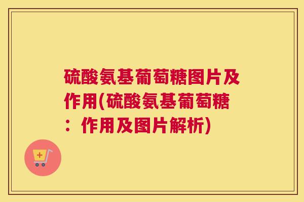硫酸氨基葡萄糖图片及作用(硫酸氨基葡萄糖：作用及图片解析)