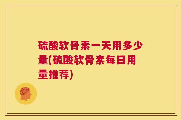 硫酸软骨素一天用多少量(硫酸软骨素每日用量推荐)
