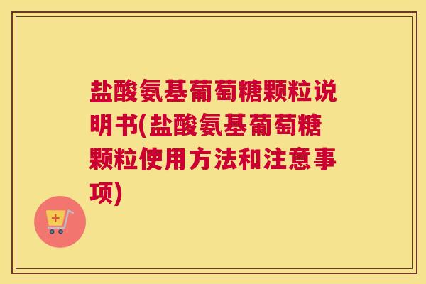 盐酸氨基葡萄糖颗粒说明书(盐酸氨基葡萄糖颗粒使用方法和注意事项)