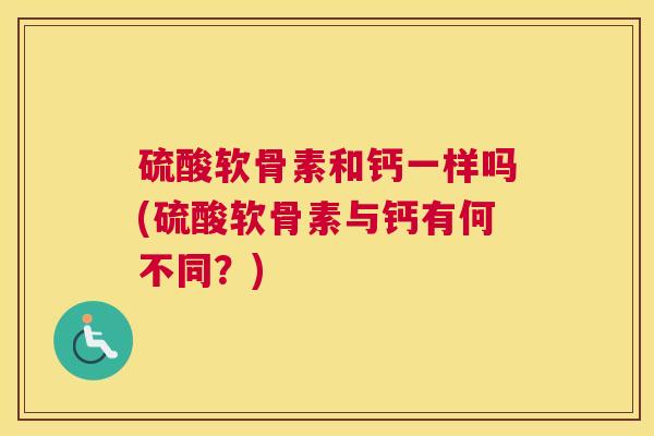 硫酸软骨素和钙一样吗(硫酸软骨素与钙有何不同？)