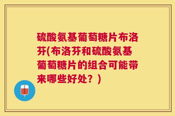 硫酸氨基葡萄糖片布洛芬(布洛芬和硫酸氨基葡萄糖片的组合可能带来哪些好处？)