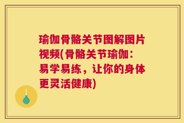 瑜伽骨骼关节图解图片视频(骨骼关节瑜伽：易学易练，让你的身体更灵活健康)