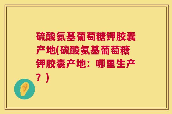 硫酸氨基葡萄糖钾胶囊产地(硫酸氨基葡萄糖钾胶囊产地：哪里生产？)