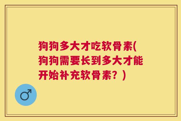 狗狗多大才吃软骨素(狗狗需要长到多大才能开始补充软骨素？)