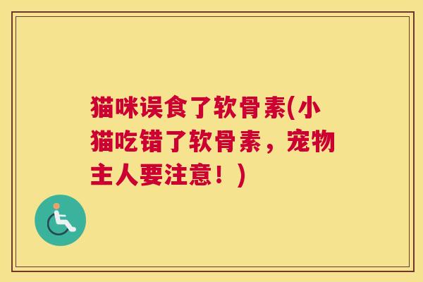 猫咪误食了软骨素(小猫吃错了软骨素，宠物主人要注意！)