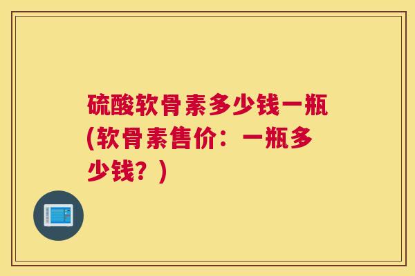 硫酸软骨素多少钱一瓶(软骨素售价：一瓶多少钱？)