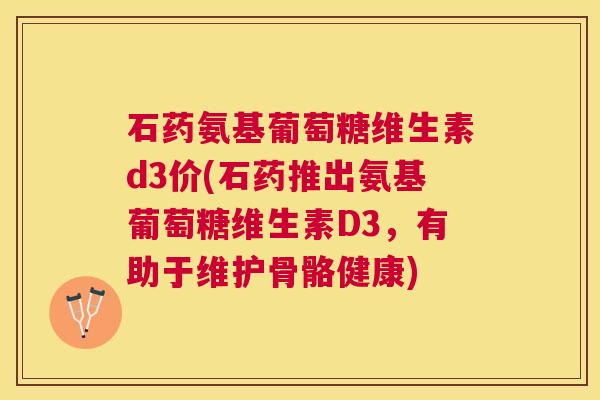 石药氨基葡萄糖维生素d3价(石药推出氨基葡萄糖维生素D3，有助于维护骨骼健康)