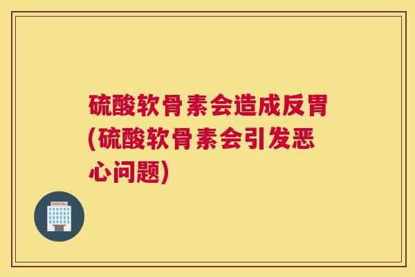 硫酸软骨素会造成反胃(硫酸软骨素会引发恶心问题)