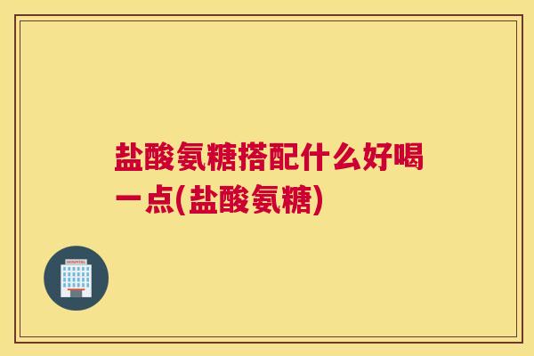 盐酸氨糖搭配什么好喝一点(盐酸氨糖)