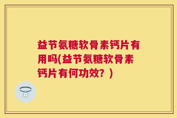 益节氨糖软骨素钙片有用吗(益节氨糖软骨素钙片有何功效？)