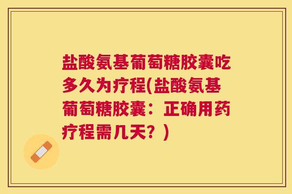 盐酸氨基葡萄糖胶囊吃多久为疗程(盐酸氨基葡萄糖胶囊：正确用药疗程需几天？)