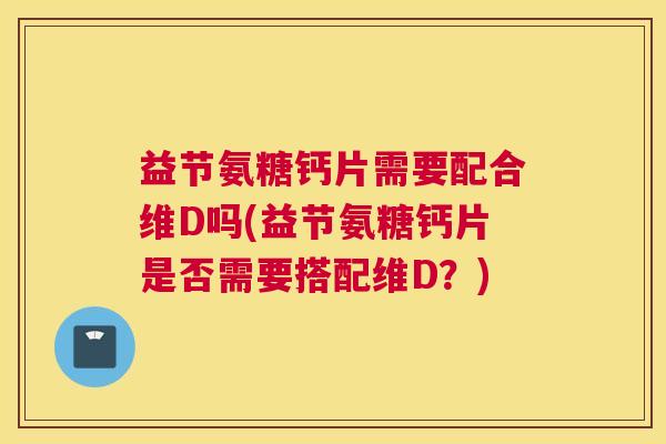 益节氨糖钙片需要配合维D吗(益节氨糖钙片是否需要搭配维D？)
