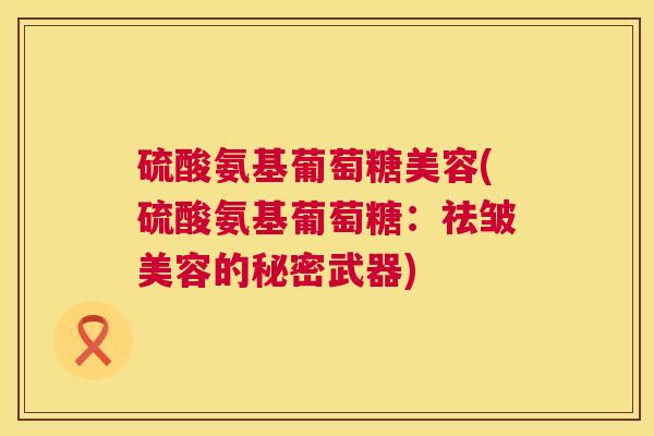 硫酸氨基葡萄糖美容(硫酸氨基葡萄糖：祛皱美容的秘密武器)