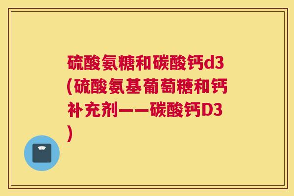 硫酸氨糖和碳酸钙d3(硫酸氨基葡萄糖和钙补充剂——碳酸钙D3) 硫酸氨糖和碳酸钙d3(硫酸氨基葡萄糖和钙补充剂——碳酸钙D3)