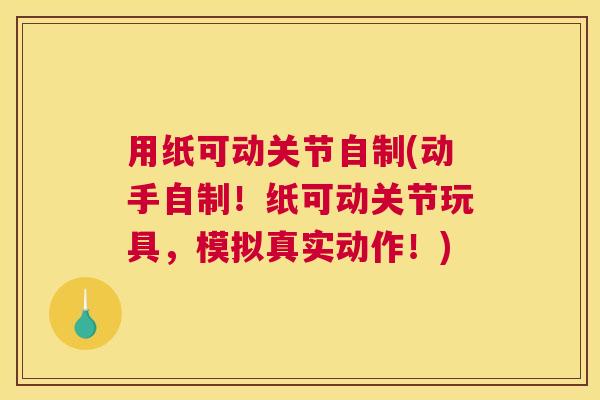 用纸可动关节自制(动手自制！纸可动关节玩具，模拟真实动作！)