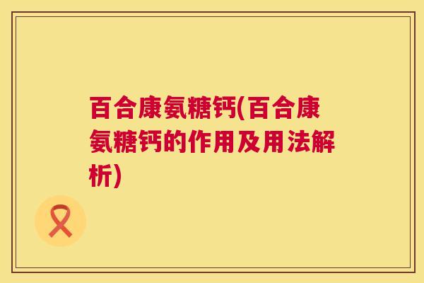 百合康氨糖钙(百合康氨糖钙的作用及用法解析)