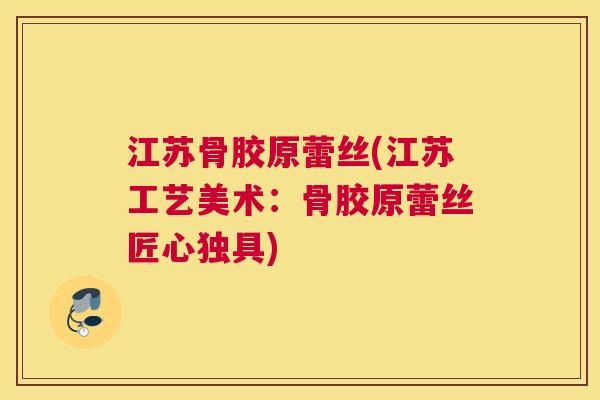 江苏骨胶原蕾丝(江苏工艺美术：骨胶原蕾丝匠心独具)