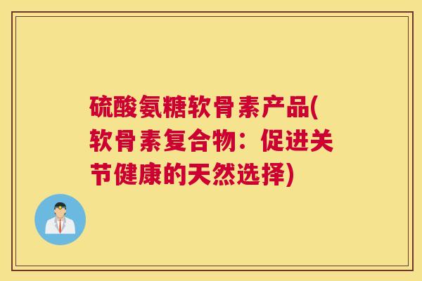 硫酸氨糖软骨素产品(软骨素复合物：促进关节健康的天然选择)