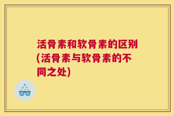 活骨素和软骨素的区别(活骨素与软骨素的不同之处)