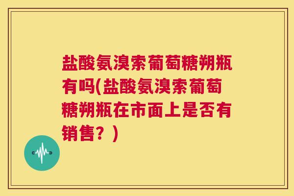 盐酸氨溴索葡萄糖朔瓶有吗(盐酸氨溴索葡萄糖朔瓶在市面上是否有销售？)