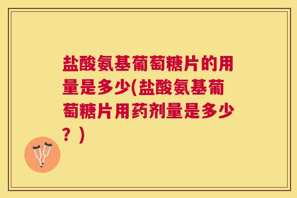 盐酸氨基葡萄糖片的用量是多少(盐酸氨基葡萄糖片用药剂量是多少？)