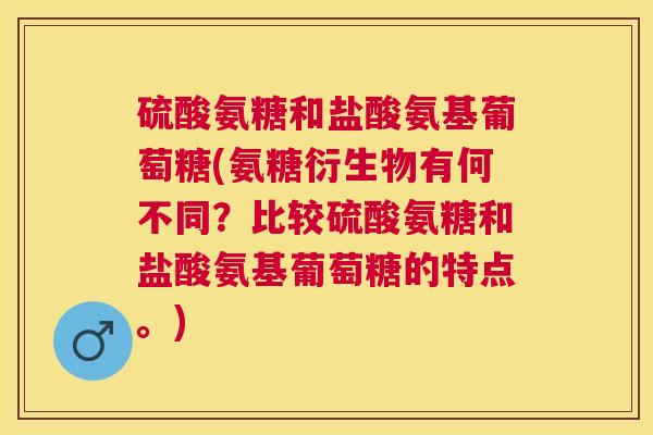 硫酸氨糖和盐酸氨基葡萄糖(氨糖衍生物有何不同？比较硫酸氨糖和盐酸氨基葡萄糖的特点。)