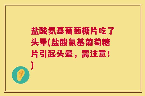 盐酸氨基葡萄糖片吃了头晕(盐酸氨基葡萄糖片引起头晕,需注意!) 盐酸氨基葡萄糖片吃了头晕(盐酸氨基葡萄糖片引起头晕,需注意!)