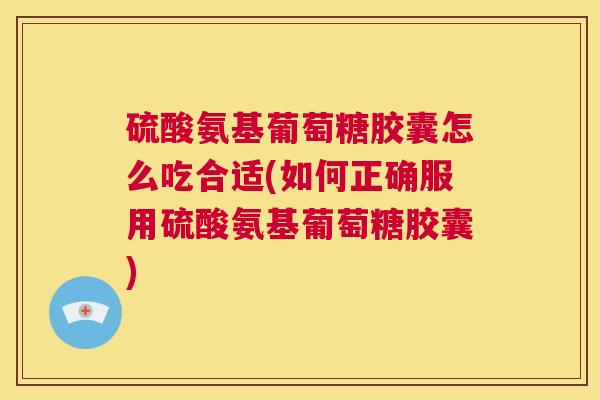 硫酸氨基葡萄糖胶囊怎么吃合适(如何正确服用硫酸氨基葡萄糖胶囊)
