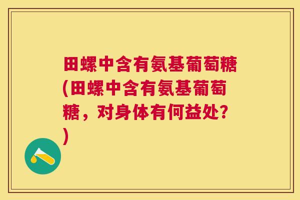 田螺中含有氨基葡萄糖(田螺中含有氨基葡萄糖，对身体有何益处？)