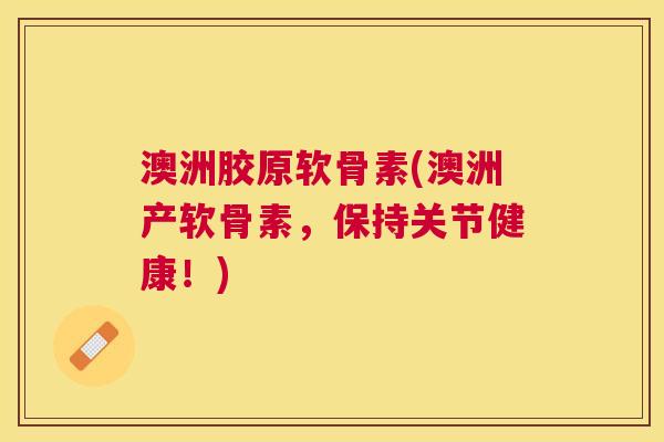 澳洲胶原软骨素(澳洲产软骨素，保持关节健康！)