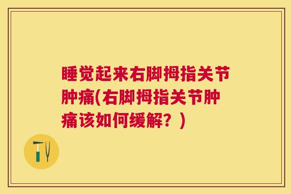 睡觉起来右脚拇指关节肿痛(右脚拇指关节肿痛该如何缓解？)