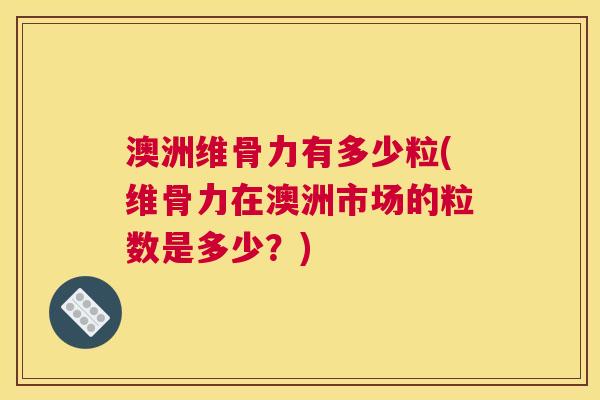 澳洲维骨力有多少粒(维骨力在澳洲市场的粒数是多少？)